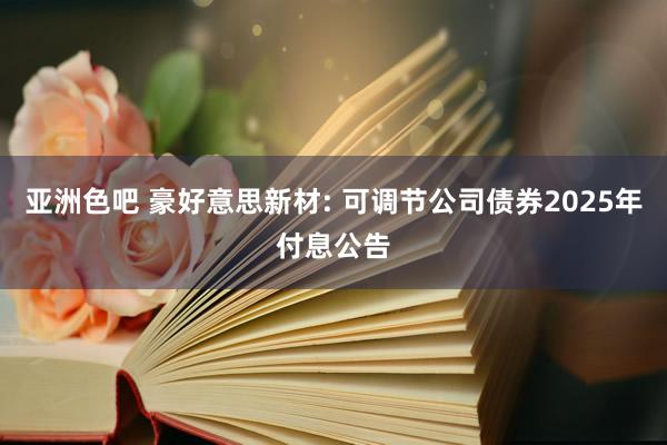 亚洲色吧 豪好意思新材: 可调节公司债券2025年付息公告
