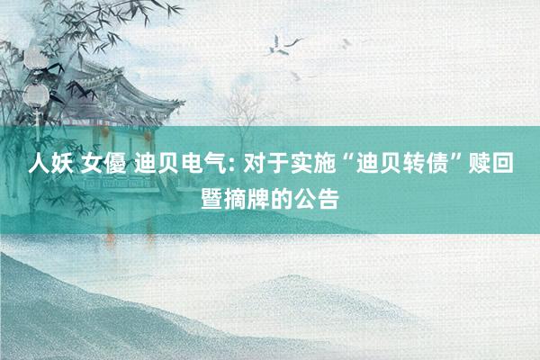 人妖 女優 迪贝电气: 对于实施“迪贝转债”赎回暨摘牌的公告