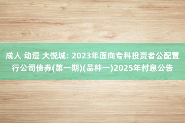 成人 动漫 大悦城: 2023年面向专科投资者公配置行公司债券(第一期)(品种一)2025年付息公告