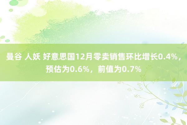 曼谷 人妖 好意思国12月零卖销售环比增长0.4%，预估为0.6%，前值为0.7%