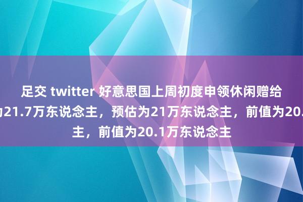 足交 twitter 好意思国上周初度申领休闲赠给东说念主数为21.7万东说念主，预估为21万东说念主，前值为20.1万东说念主