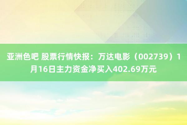 亚洲色吧 股票行情快报：万达电影（002739）1月16日主力资金净买入402.69万元