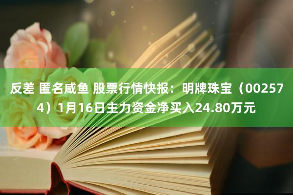 反差 匿名咸鱼 股票行情快报：明牌珠宝（002574）1月16日主力资金净买入24.80万元