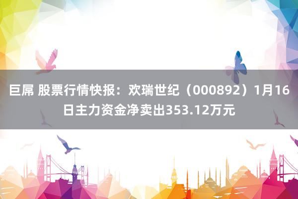 巨屌 股票行情快报：欢瑞世纪（000892）1月16日主力资金净卖出353.12万元