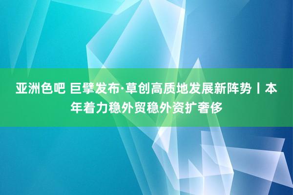 亚洲色吧 巨擘发布·草创高质地发展新阵势丨本年着力稳外贸稳外资扩奢侈
