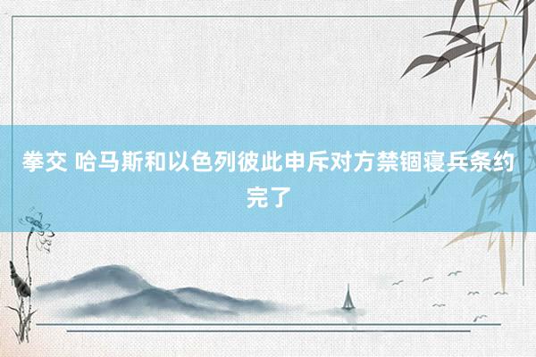 拳交 哈马斯和以色列彼此申斥对方禁锢寝兵条约完了