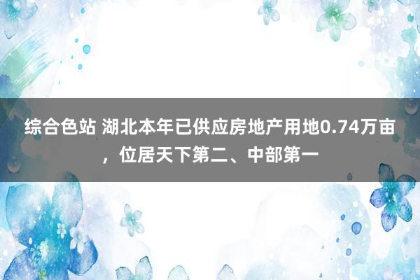 综合色站 湖北本年已供应房地产用地0.74万亩，位居天下第二、中部第一