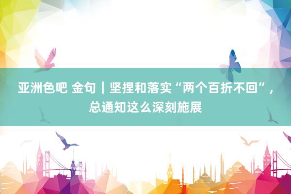 亚洲色吧 金句｜坚捏和落实“两个百折不回”，总通知这么深刻施展