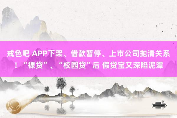 戒色吧 APP下架、借款暂停、上市公司抛清关系！“裸贷”、“校园贷”后 假贷宝又深陷泥潭