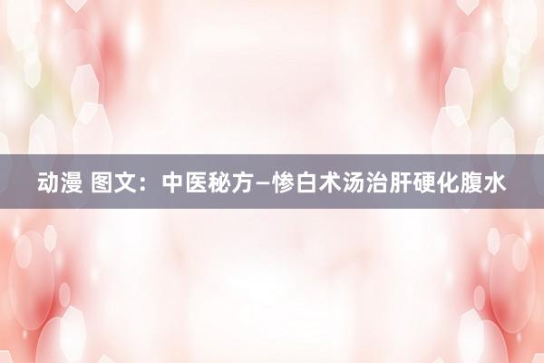 动漫 图文：中医秘方—惨白术汤治肝硬化腹水