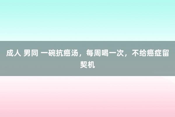 成人 男同 一碗抗癌汤，每周喝一次，不给癌症留契机