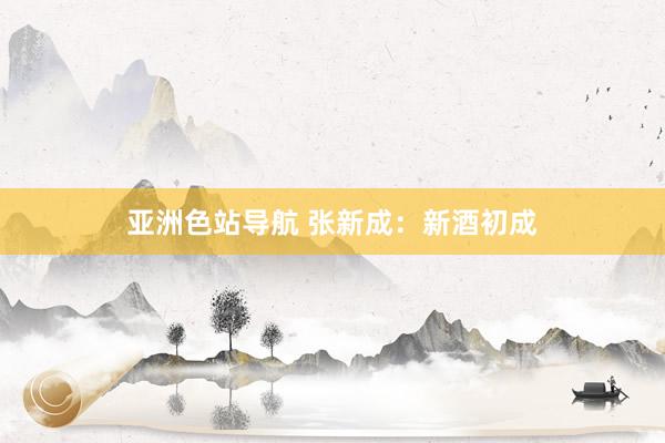 亚洲色站导航 张新成：新酒初成