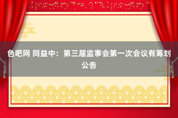 色吧网 同益中：第三届监事会第一次会议有筹划公告