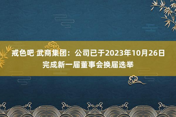 戒色吧 武商集团：公司已于2023年10月26日完成新一届董事会换届选举