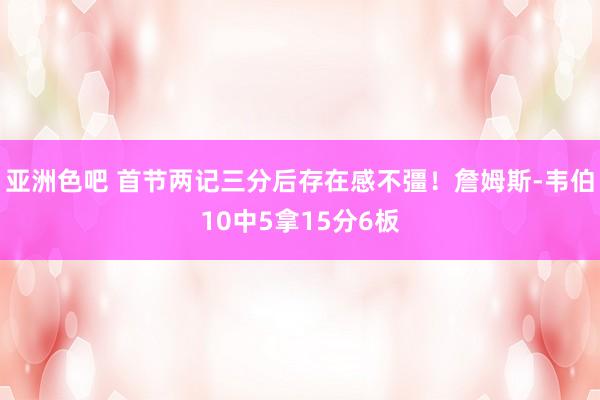 亚洲色吧 首节两记三分后存在感不彊！詹姆斯-韦伯10中5拿15分6板
