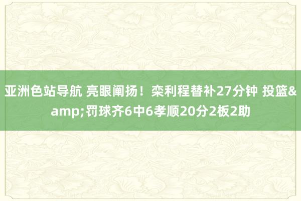 亚洲色站导航 亮眼阐扬！栾利程替补27分钟 投篮&罚球齐6中6孝顺20分2板2助