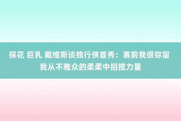 探花 巨乳 戴维斯谈独行侠首秀：赛前我很弥留 我从不雅众的柔柔中招揽力量
