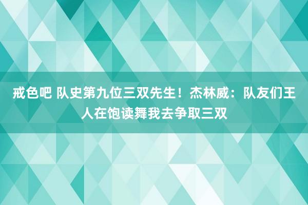 戒色吧 队史第九位三双先生！杰林威：队友们王人在饱读舞我去争取三双