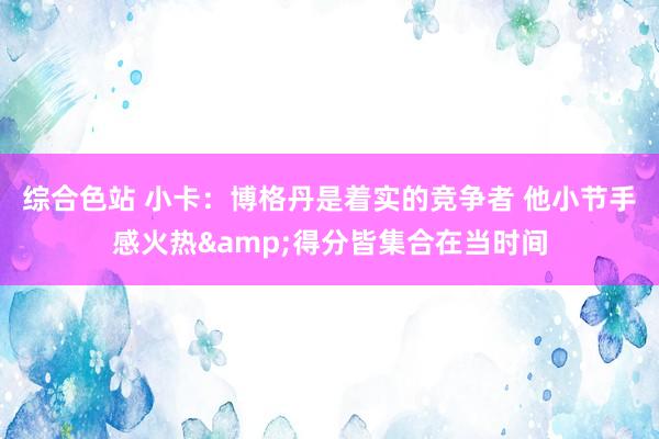 综合色站 小卡：博格丹是着实的竞争者 他小节手感火热&得分皆集合在当时间