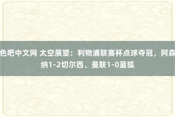 色吧中文网 太空展望：利物浦联赛杯点球夺冠，阿森纳1-2切尔西、曼联1-0蓝狐