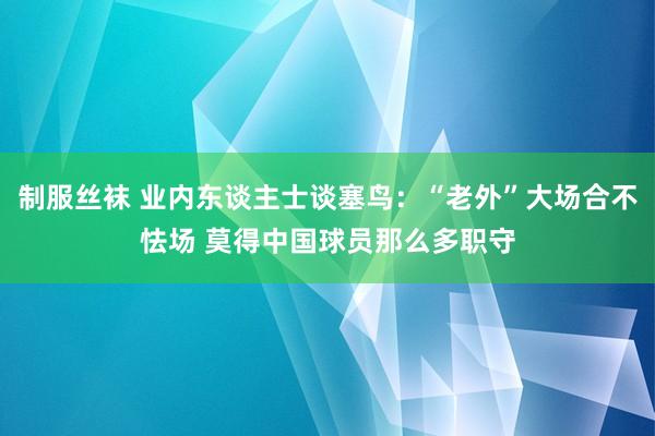 制服丝袜 业内东谈主士谈塞鸟：“老外”大场合不怯场 莫得中国球员那么多职守