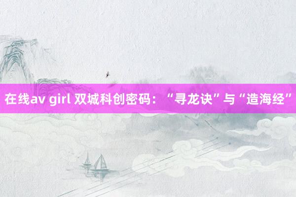 在线av girl 双城科创密码：“寻龙诀”与“造海经”