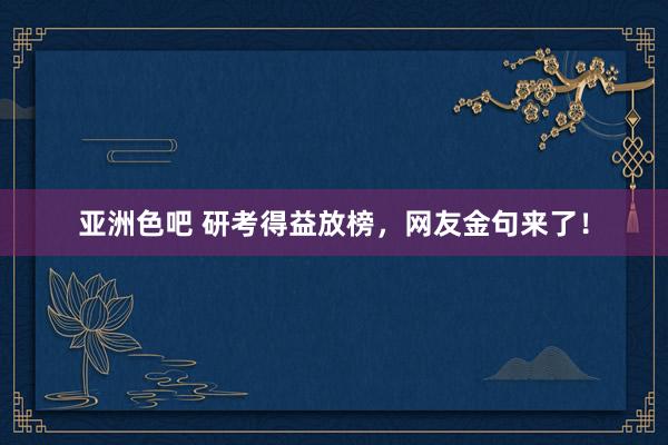 亚洲色吧 研考得益放榜，网友金句来了！