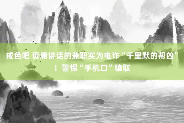 戒色吧 毋庸讲话的兼职实为电诈“千里默的帮凶”！警惕“手机口”骗取