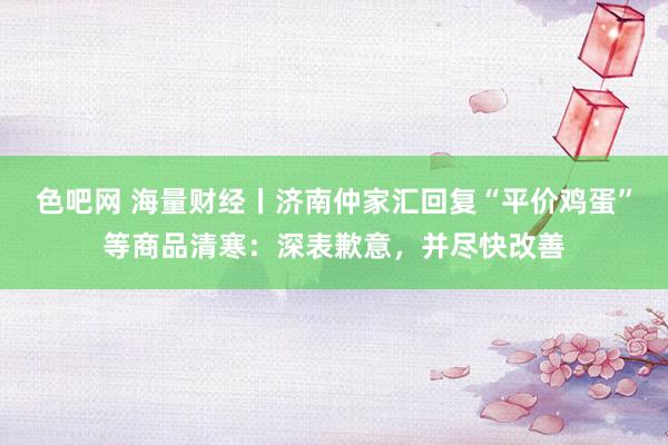 色吧网 海量财经丨济南仲家汇回复“平价鸡蛋”等商品清寒：深表歉意，并尽快改善