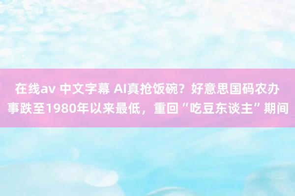 在线av 中文字幕 AI真抢饭碗？好意思国码农办事跌至1980年以来最低，重回“吃豆东谈主”期间