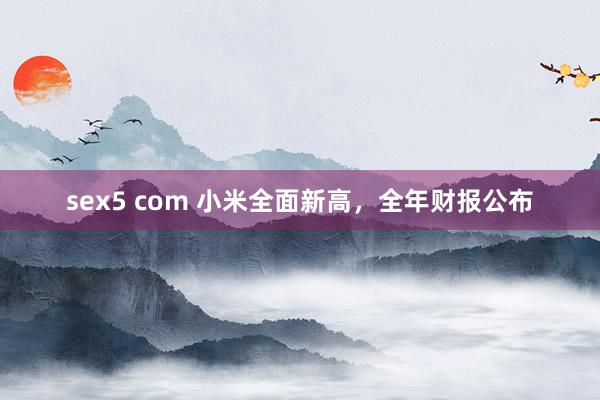 sex5 com 小米全面新高，全年财报公布