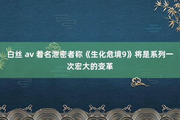 白丝 av 着名泄密者称《生化危境9》将是系列一次宏大的变革