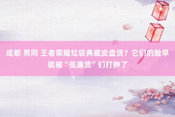 成都 男同 王者荣耀垃圾典藏皮盘货？它们的脸早就被“低廉货”们打肿了
