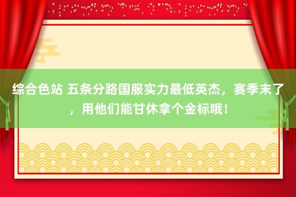 综合色站 五条分路国服实力最低英杰，赛季末了，用他们能甘休拿个金标哦！