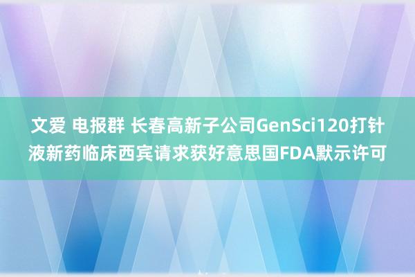文爱 电报群 长春高新子公司GenSci120打针液新药临床西宾请求获好意思国FDA默示许可
