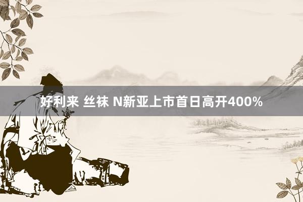 好利来 丝袜 N新亚上市首日高开400%