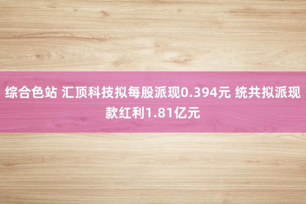 综合色站 汇顶科技拟每股派现0.394元 统共拟派现款红利1.81亿元