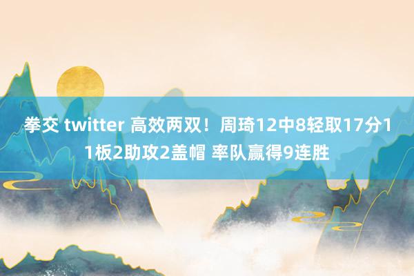 拳交 twitter 高效两双！周琦12中8轻取17分11板2助攻2盖帽 率队赢得9连胜