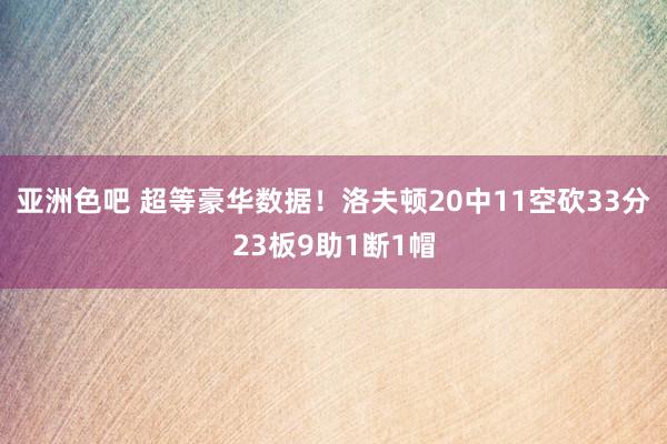 亚洲色吧 超等豪华数据！洛夫顿20中11空砍33分23板9助1断1帽