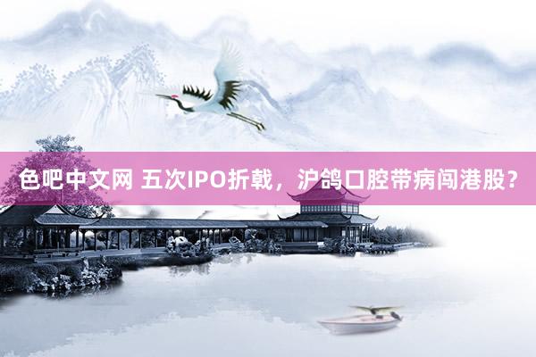 色吧中文网 五次IPO折戟，沪鸽口腔带病闯港股？