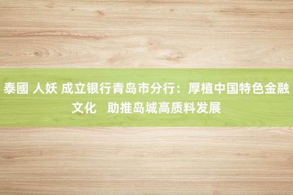 泰國 人妖 成立银行青岛市分行：厚植中国特色金融文化   助推岛城高质料发展