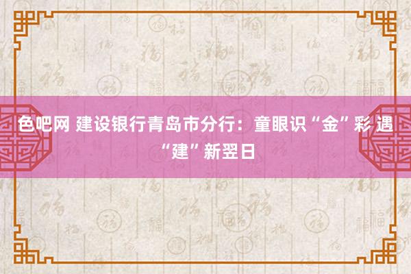 色吧网 建设银行青岛市分行：童眼识“金”彩 遇“建”新翌日