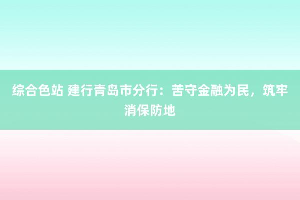 综合色站 建行青岛市分行：苦守金融为民，筑牢消保防地