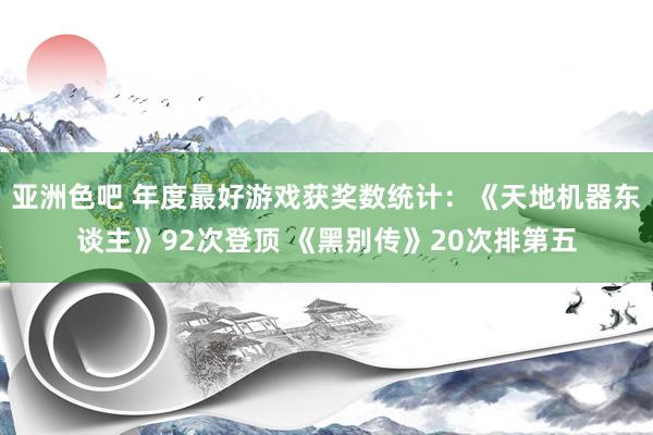 亚洲色吧 年度最好游戏获奖数统计：《天地机器东谈主》92次登顶 《黑别传》20次排第五