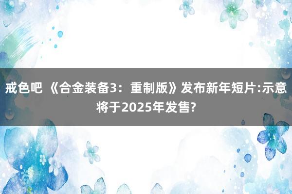 戒色吧 《合金装备3：重制版》发布新年短片:示意将于2025年发售?