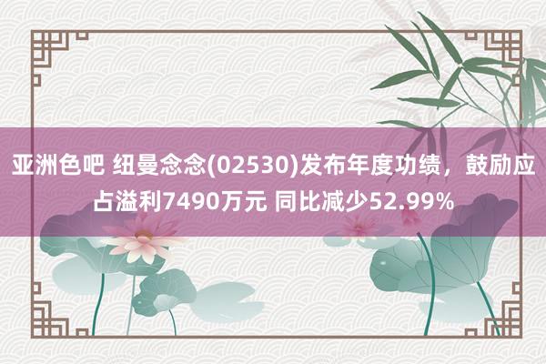 亚洲色吧 纽曼念念(02530)发布年度功绩，鼓励应占溢利7490万元 同比减少52.99%