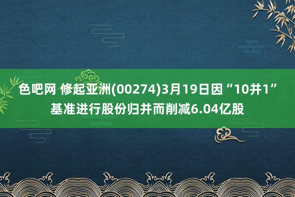 色吧网 修起亚洲(00274)3月19日因“10并1”基准进行股份归并而削减6.04亿股