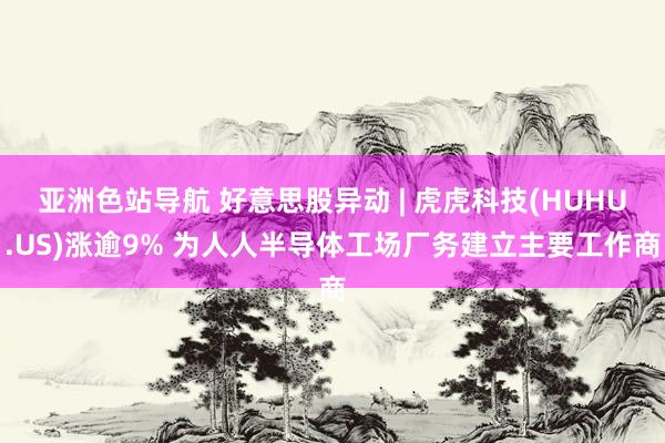 亚洲色站导航 好意思股异动 | 虎虎科技(HUHU.US)涨逾9% 为人人半导体工场厂务建立主要工作商