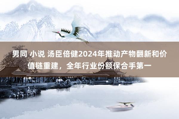 男同 小说 汤臣倍健2024年推动产物翻新和价值链重建，全年行业份额保合手第一