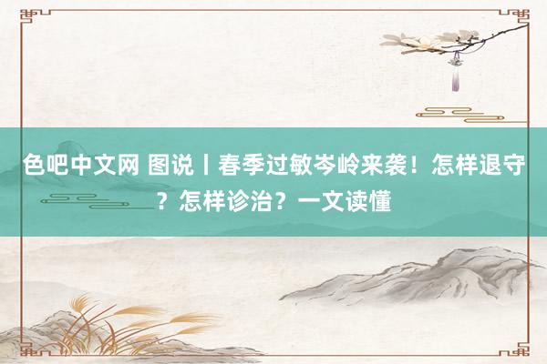 色吧中文网 图说丨春季过敏岑岭来袭！怎样退守？怎样诊治？一文读懂